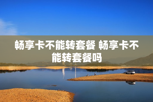 畅享卡不能转套餐 畅享卡不能转套餐吗