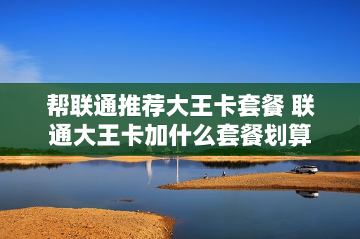 帮联通推荐大王卡套餐 联通大王卡加什么套餐划算