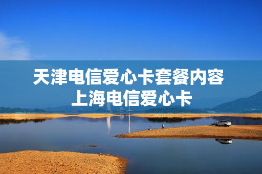 天津电信爱心卡套餐内容 上海电信爱心卡