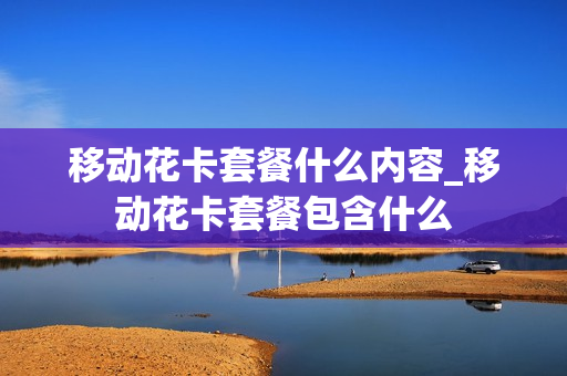 移动花卡套餐什么内容_移动花卡套餐包含什么