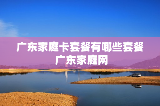 广东家庭卡套餐有哪些套餐 广东家庭网