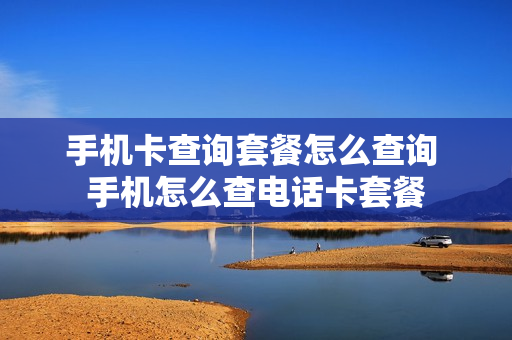 手机卡查询套餐怎么查询 手机怎么查电话卡套餐
