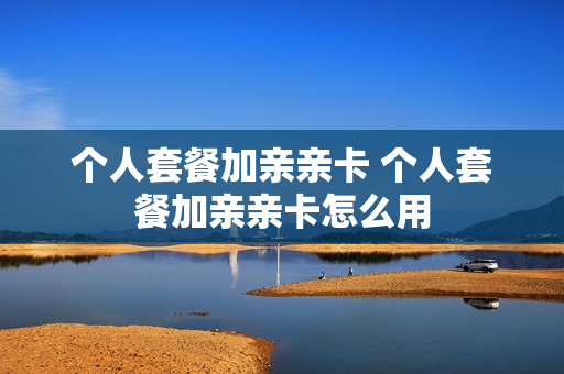 个人套餐加亲亲卡 个人套餐加亲亲卡怎么用