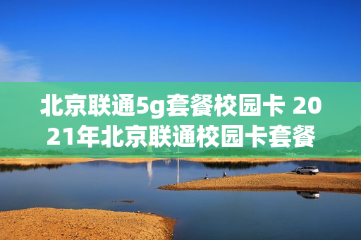 北京联通5g套餐校园卡 2021年北京联通校园卡套餐
