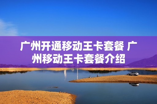 广州开通移动王卡套餐 广州移动王卡套餐介绍