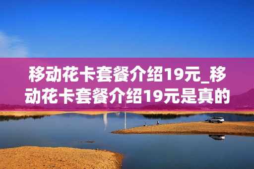 移动花卡套餐介绍19元_移动花卡套餐介绍19元是真的吗