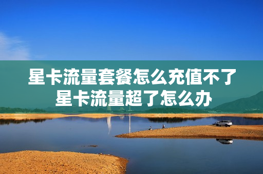 星卡流量套餐怎么充值不了 星卡流量超了怎么办