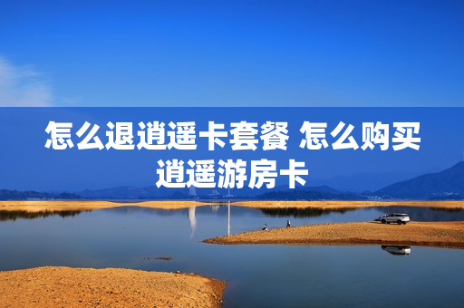 怎么退逍遥卡套餐 怎么购买逍遥游房卡