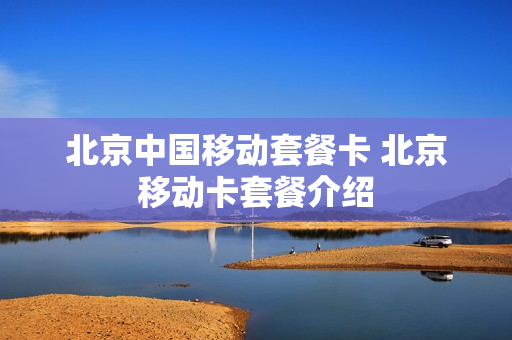 北京中国移动套餐卡 北京移动卡套餐介绍