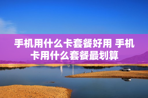 手机用什么卡套餐好用 手机卡用什么套餐最划算