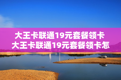 大王卡联通19元套餐领卡 大王卡联通19元套餐领卡怎么领