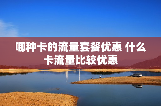 哪种卡的流量套餐优惠 什么卡流量比较优惠