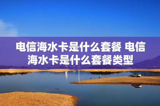 电信海水卡是什么套餐 电信海水卡是什么套餐类型