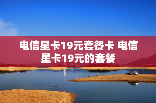电信星卡19元套餐卡 电信星卡19元的套餐
