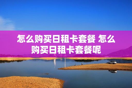 怎么购买日租卡套餐 怎么购买日租卡套餐呢