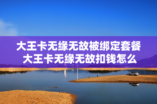 大王卡无缘无故被绑定套餐 大王卡无缘无故扣钱怎么办