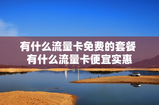 有什么流量卡免费的套餐 有什么流量卡便宜实惠