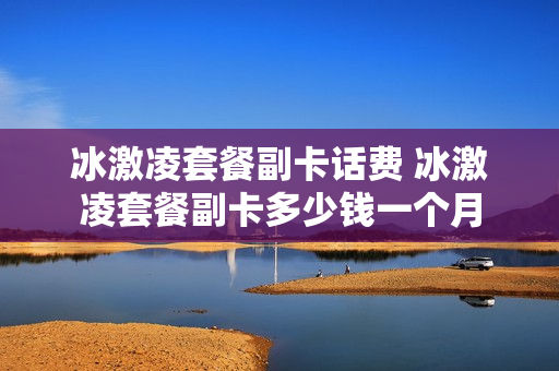 冰激凌套餐副卡话费 冰激凌套餐副卡多少钱一个月