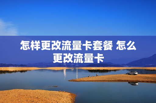 怎样更改流量卡套餐 怎么更改流量卡