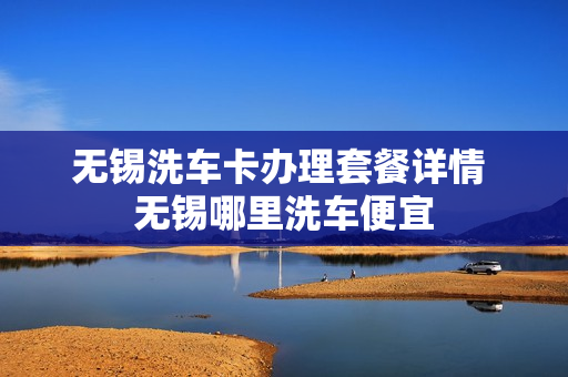 无锡洗车卡办理套餐详情 无锡哪里洗车便宜