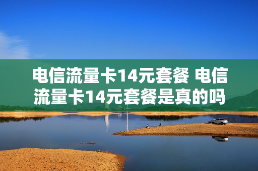 电信流量卡14元套餐 电信流量卡14元套餐是真的吗