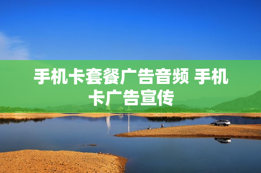 手机卡套餐广告音频 手机卡广告宣传