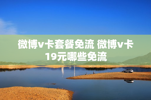 微博v卡套餐免流 微博v卡19元哪些免流