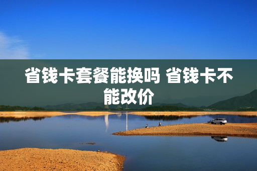 省钱卡套餐能换吗 省钱卡不能改价