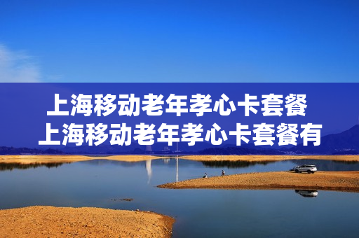 上海移动老年孝心卡套餐 上海移动老年孝心卡套餐有哪些