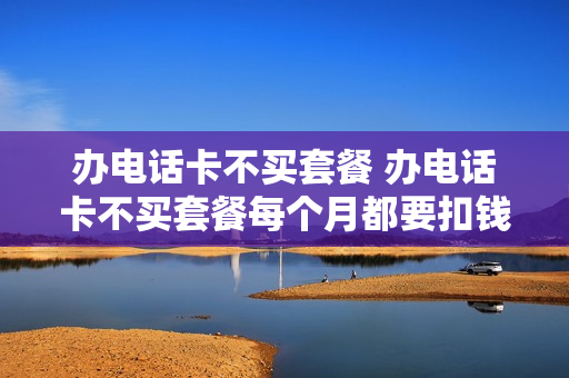 办电话卡不买套餐 办电话卡不买套餐每个月都要扣钱吗