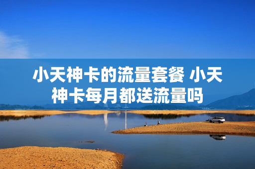 小天神卡的流量套餐 小天神卡每月都送流量吗