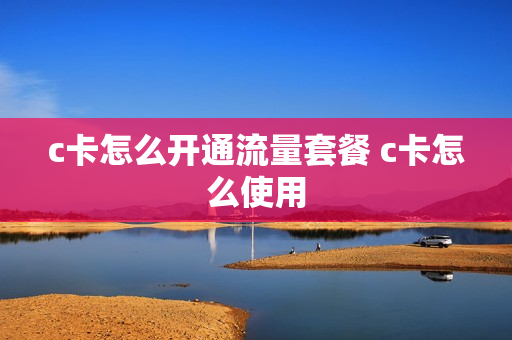 c卡怎么开通流量套餐 c卡怎么使用