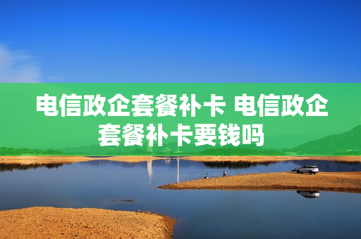 电信政企套餐补卡 电信政企套餐补卡要钱吗