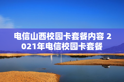 电信山西校园卡套餐内容 2021年电信校园卡套餐