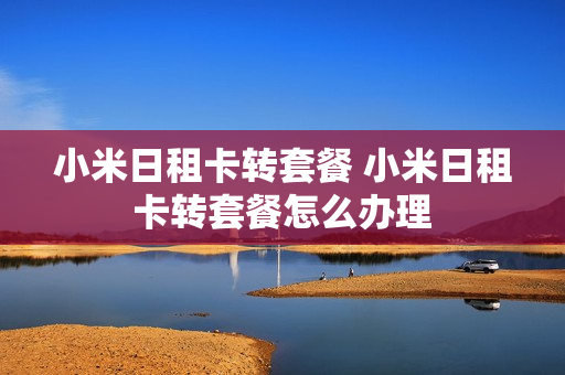 小米日租卡转套餐 小米日租卡转套餐怎么办理
