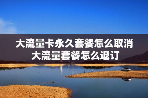 大流量卡永久套餐怎么取消 大流量套餐怎么退订