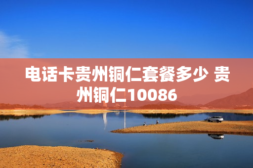 电话卡贵州铜仁套餐多少 贵州铜仁10086