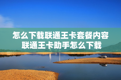 怎么下载联通王卡套餐内容 联通王卡助手怎么下载
