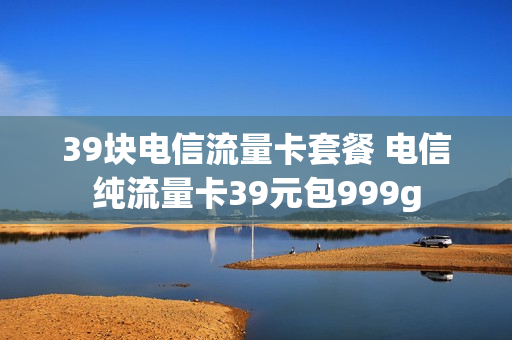 39块电信流量卡套餐 电信纯流量卡39元包999g
