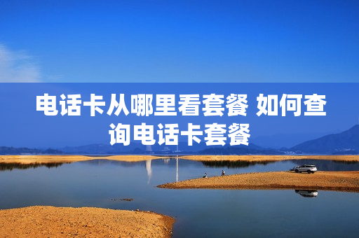电话卡从哪里看套餐 如何查询电话卡套餐