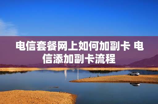 电信套餐网上如何加副卡 电信添加副卡流程