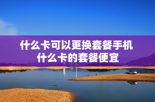 什么卡可以更换套餐手机 什么卡的套餐便宜