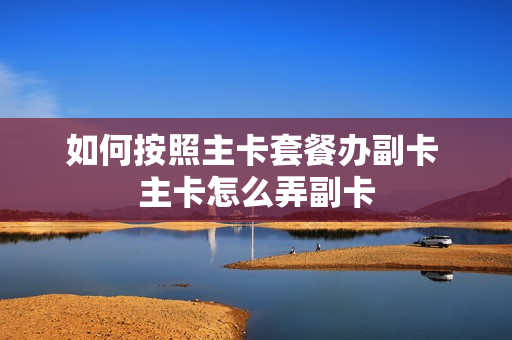 如何按照主卡套餐办副卡 主卡怎么弄副卡