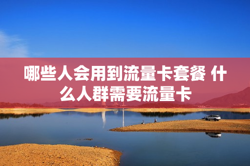 哪些人会用到流量卡套餐 什么人群需要流量卡