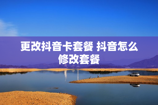 更改抖音卡套餐 抖音怎么修改套餐