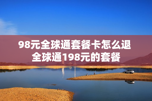 98元全球通套餐卡怎么退 全球通198元的套餐