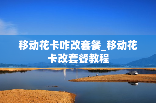 移动花卡咋改套餐_移动花卡改套餐教程