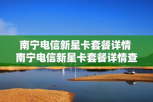 南宁电信新星卡套餐详情 南宁电信新星卡套餐详情查询
