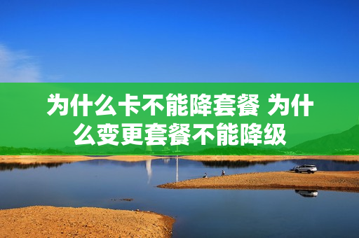 为什么卡不能降套餐 为什么变更套餐不能降级