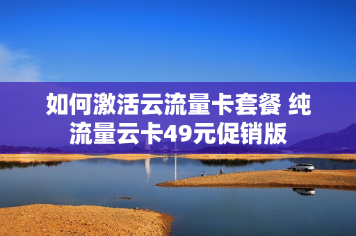 如何激活云流量卡套餐 纯流量云卡49元促销版